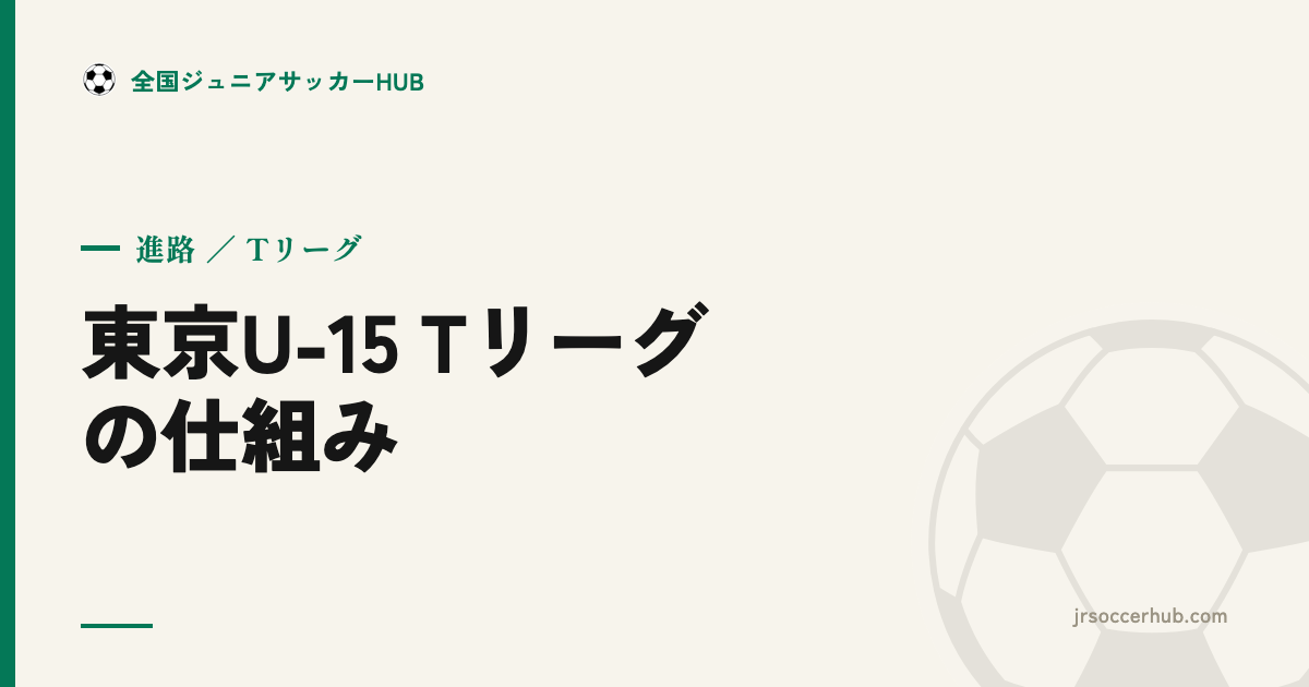 東京U-15 Tリーグとは？高円宮杯 U-15 東京の仕組みとジュニアユース選びへの活かし方